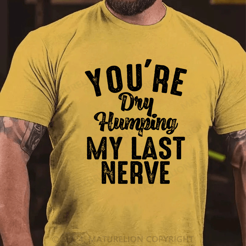 Maturelion You're Dry Humping My Last Nerve Funny Saying T-Shirt