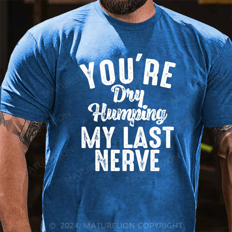 Maturelion You're Dry Humping My Last Nerve Funny Saying T-Shirt