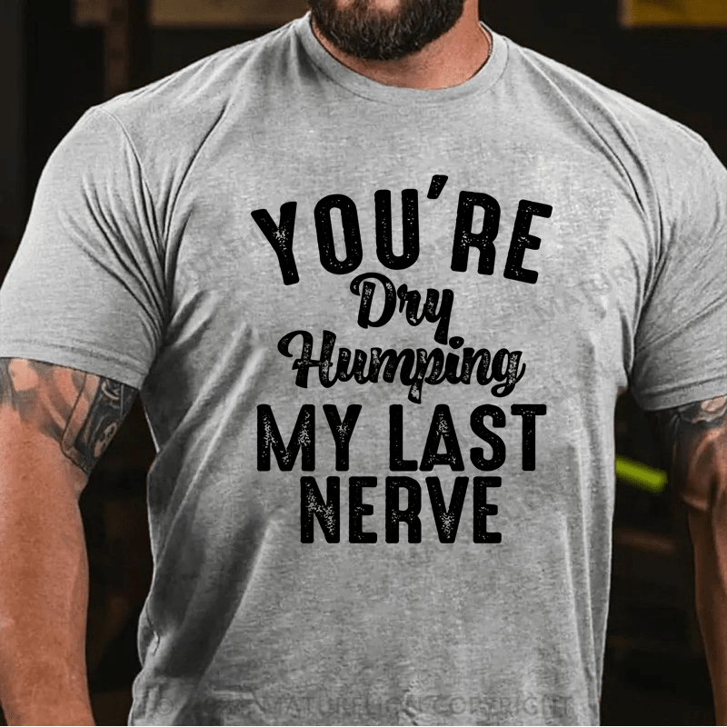 Maturelion You're Dry Humping My Last Nerve Funny Saying T-Shirt