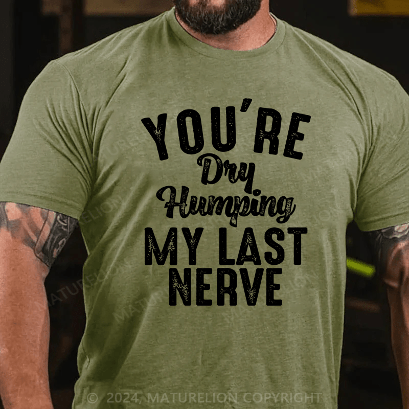 Maturelion You're Dry Humping My Last Nerve Funny Saying T-Shirt