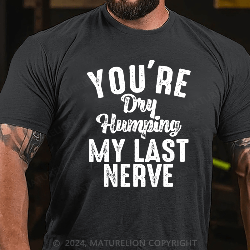 Maturelion You're Dry Humping My Last Nerve Funny Saying T-Shirt