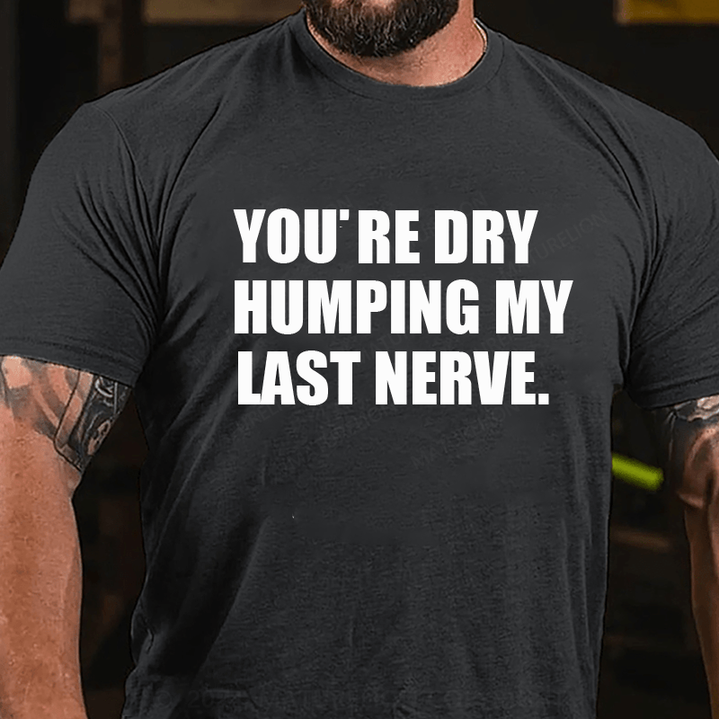 Maturelion You’re Dry Humping My Last Nerve Shirt