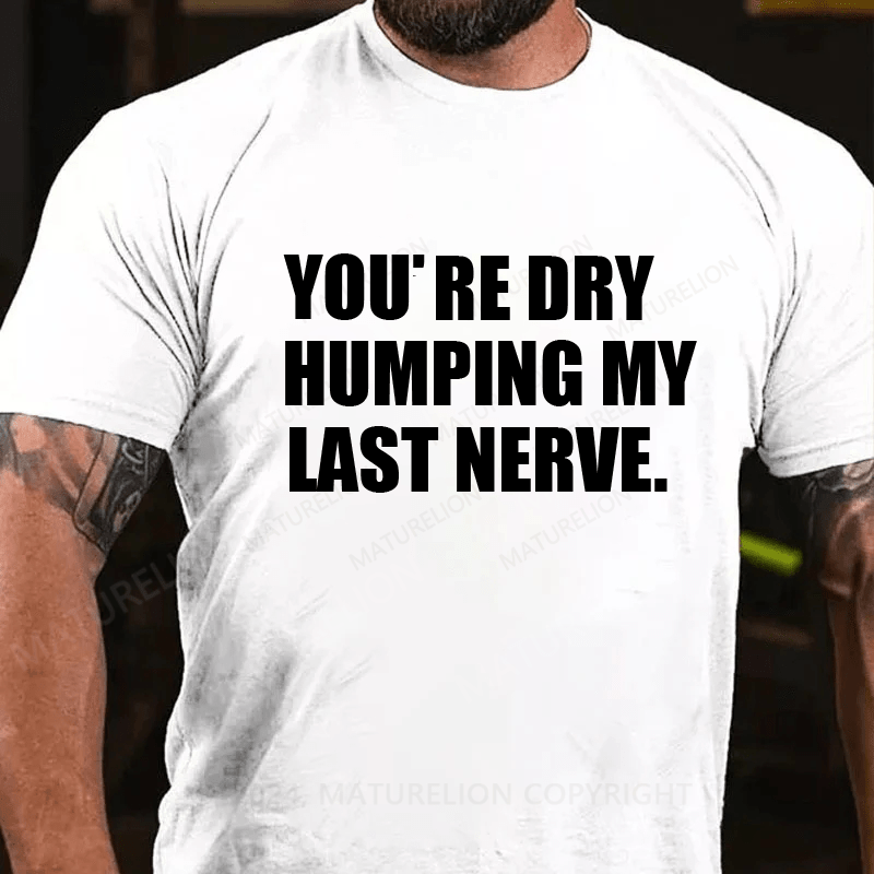 Maturelion You’re Dry Humping My Last Nerve Shirt