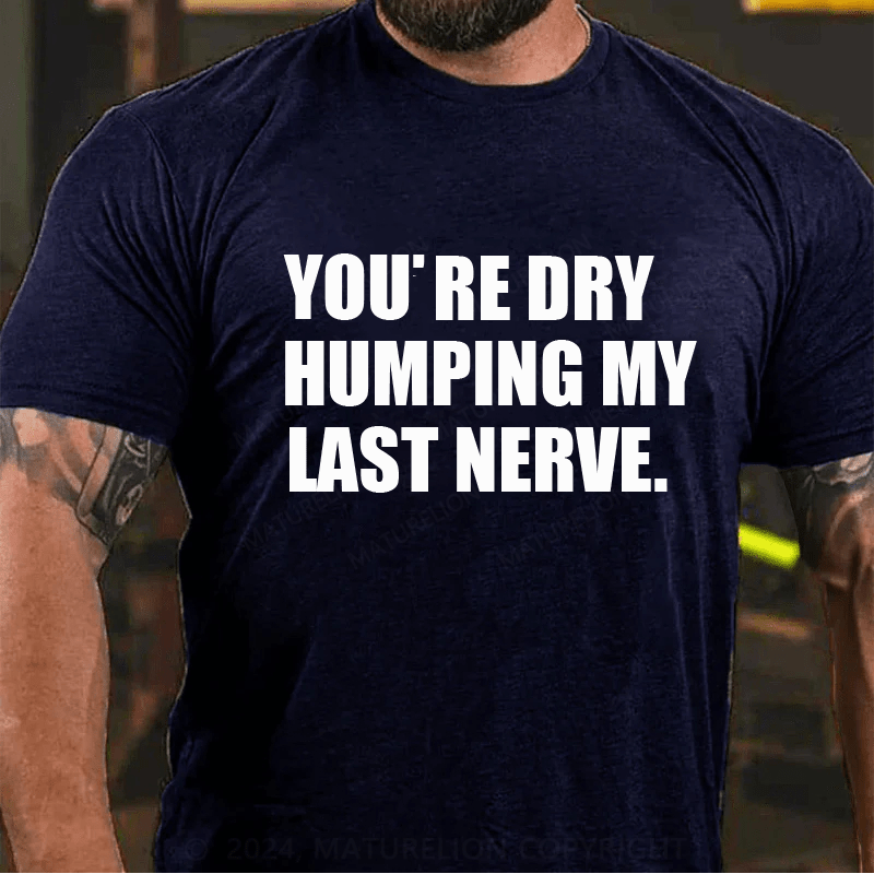 Maturelion You’re Dry Humping My Last Nerve Shirt