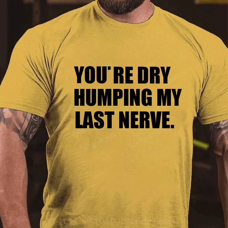 Maturelion You’re Dry Humping My Last Nerve Shirt