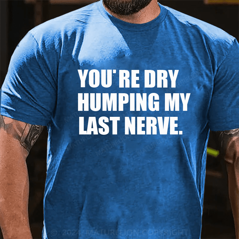 Maturelion You’re Dry Humping My Last Nerve Shirt