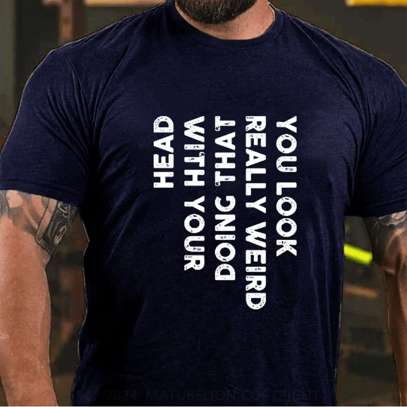 Maturelion You Look Really Weird Doing That with Your Head Funny T-Shirt