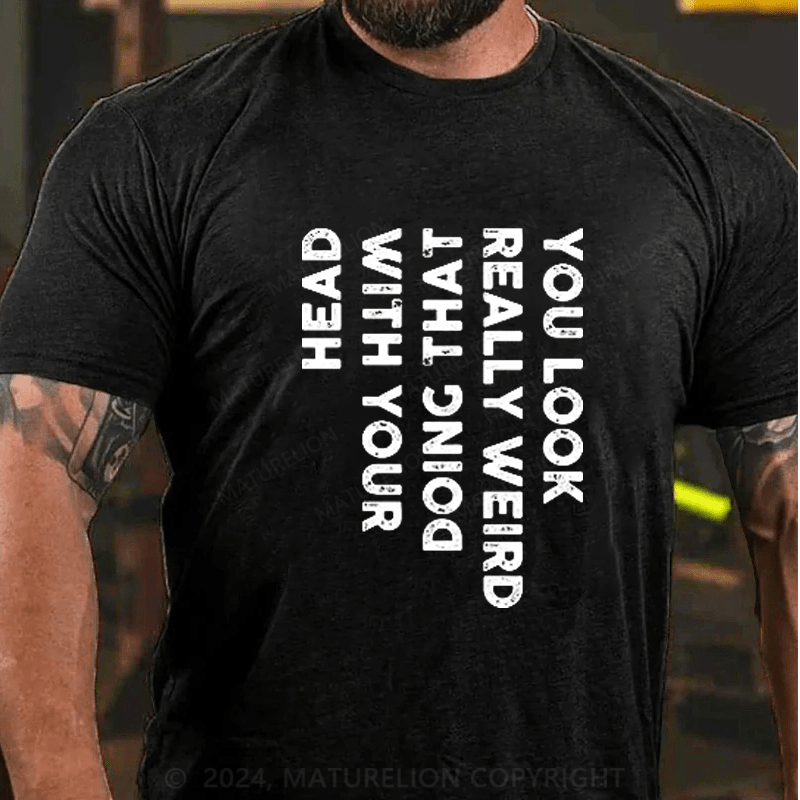 Maturelion You Look Really Weird Doing That with Your Head Funny T-Shirt