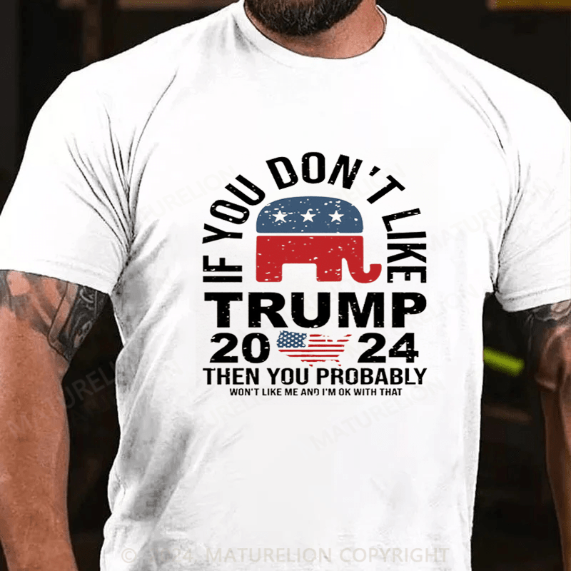 Maturelion If You Don’t Like Trump Then You Probably Won’t Like Me And Im Ok With That Shirt