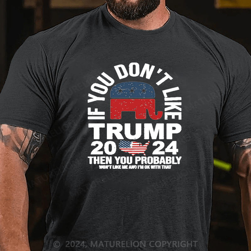 Maturelion If You Don’t Like Trump Then You Probably Won’t Like Me And Im Ok With That Shirt