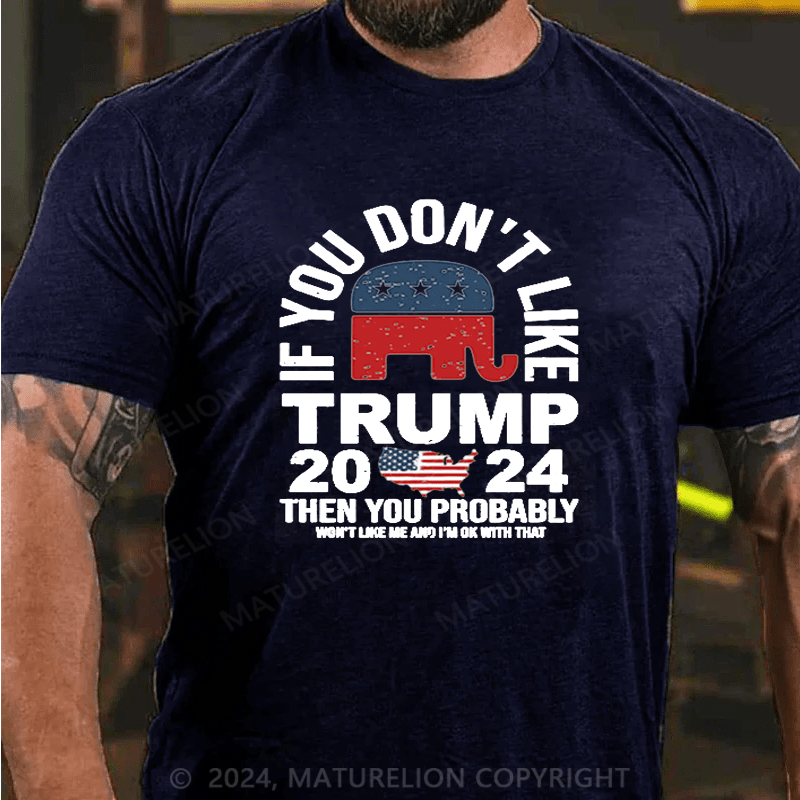 Maturelion If You Don’t Like Trump Then You Probably Won’t Like Me And Im Ok With That Shirt