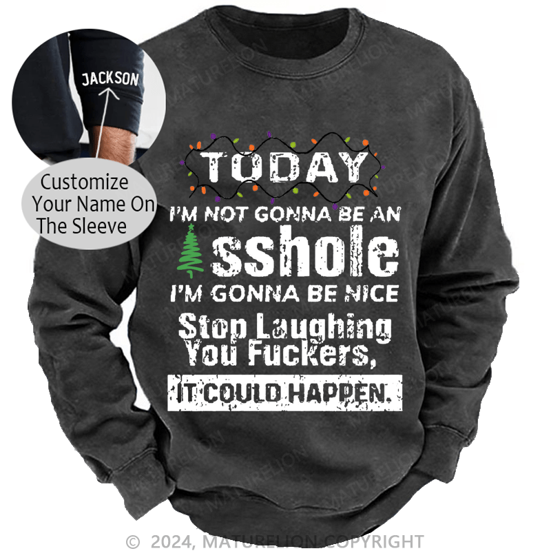 Maturelion Christmas Sweatshirt Today I'm Not Gonna Be An Asshole I'm Gonna Be Nice Stop Laughing You Fuckers It Could Happen Custom Sweatshirt