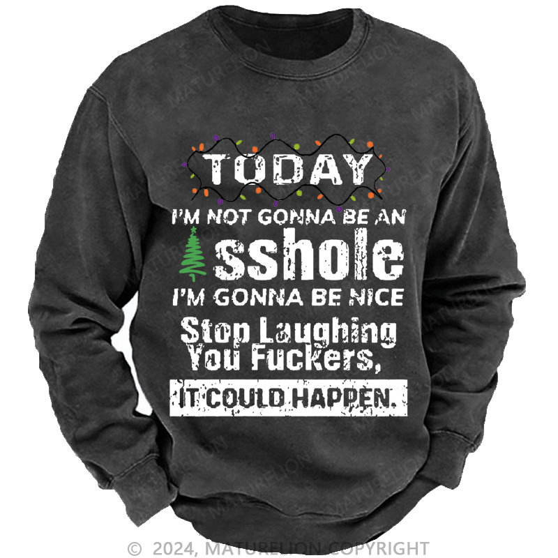 Maturelion Christmas Sweatshirt Today I'm Not Gonna Be An Asshole I'm Gonna Be Nice Stop Laughing You Fuckers It Could Happen Custom Sweatshirt