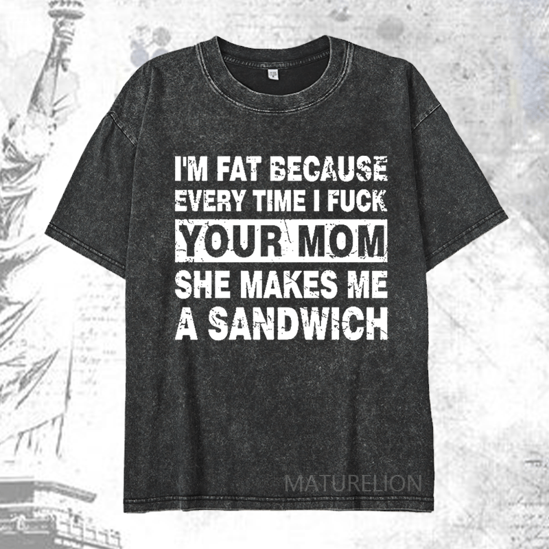 Maturelion I'm Fat Because Every Time I Fuck Your Mom She Makes Me A Sandwich DTG Printing Washed  Cotton T-shirt