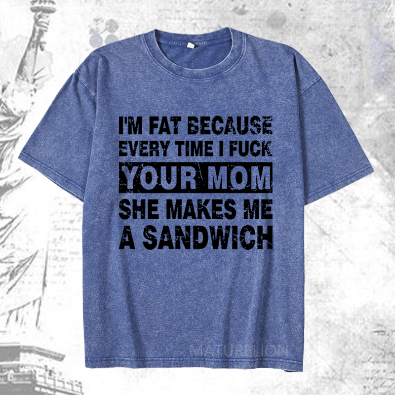 Maturelion I'm Fat Because Every Time I Fuck Your Mom She Makes Me A Sandwich DTG Printing Washed  Cotton T-shirt