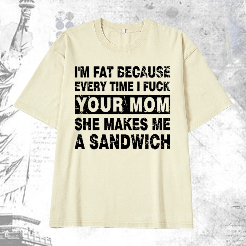 Maturelion I'm Fat Because Every Time I Fuck Your Mom She Makes Me A Sandwich DTG Printing Washed  Cotton T-shirt