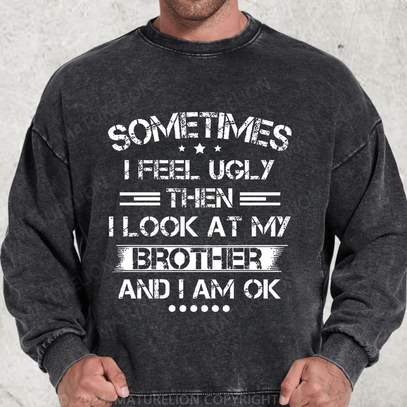 Maturelion Sometimes I Feel Ugly Then I Look At My Brother and I Am OK DTG Printing Washed sweatshirt