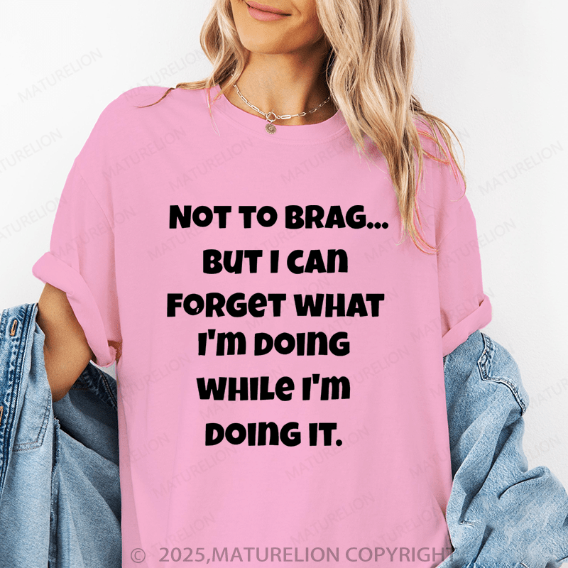 Maturelion Women T-Shirt Not To Brag...But I Can Forget What I'm Doing While I'm Doing It Funny T-Shirt