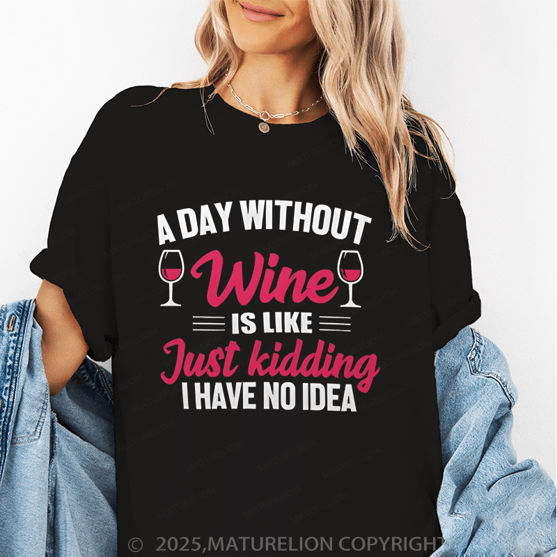 Maturelion Women's T-Shirt A Day Without Wine Is Like...Just Kidding, I Have No Idea Funny T-Shirt