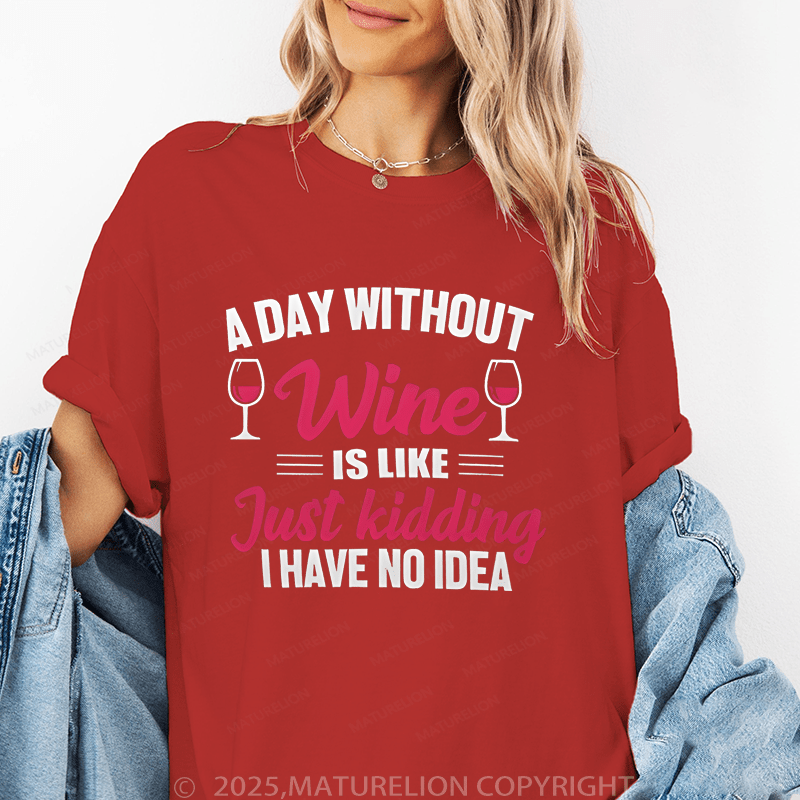 Maturelion Women's T-Shirt A Day Without Wine Is Like...Just Kidding, I Have No Idea Funny T-Shirt