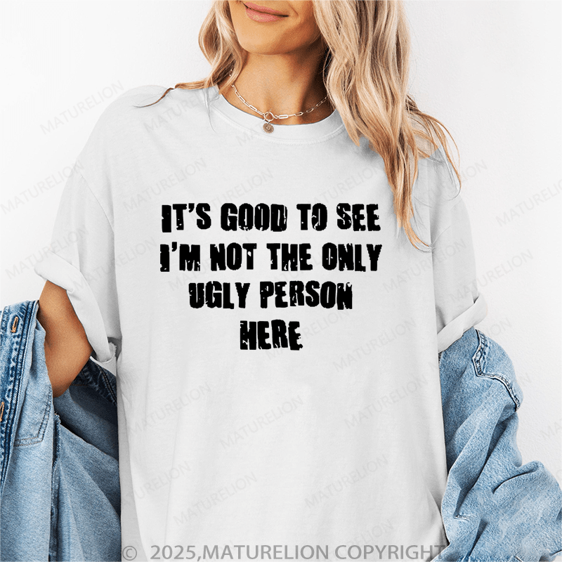 Maturelion Women's T-Shirt It's Good To See I'm Not The Only Ugly Person Here Funny T-Shirt