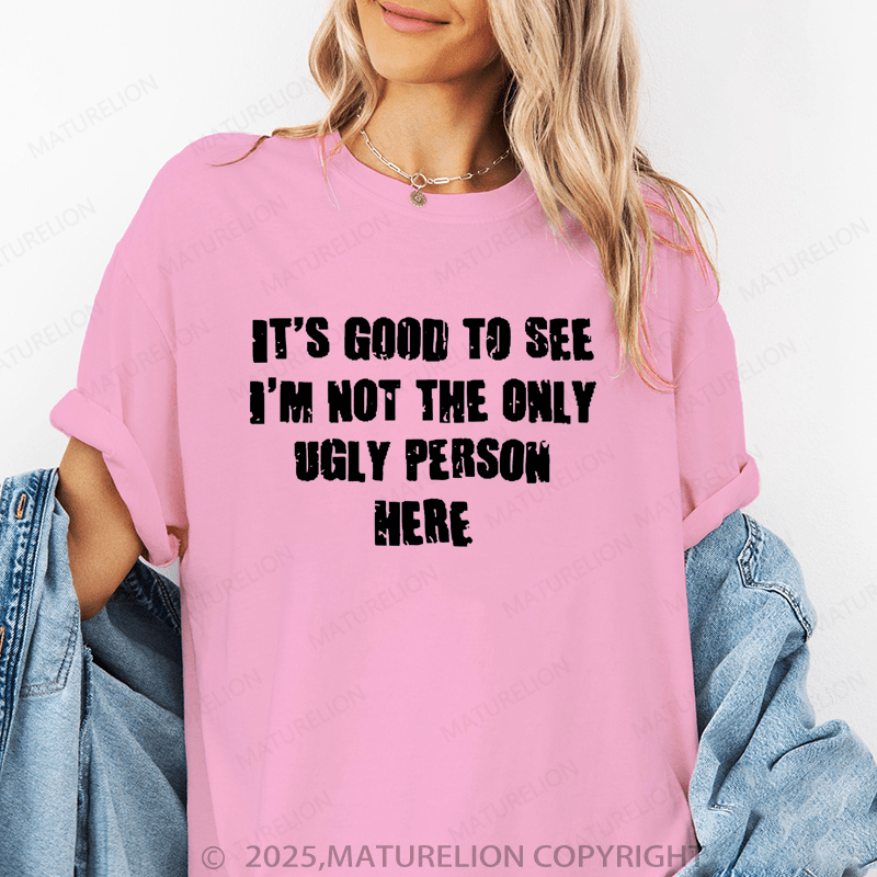 Maturelion Women's T-Shirt It's Good To See I'm Not The Only Ugly Person Here Funny T-Shirt