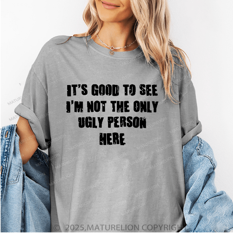 Maturelion Women's T-Shirt It's Good To See I'm Not The Only Ugly Person Here Funny T-Shirt