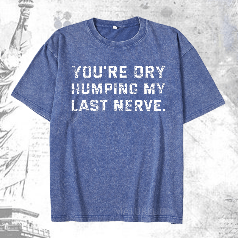 Maturelion You're Dry Humping My Last Nerve DTG Printing Washed  Cotton T-shirt