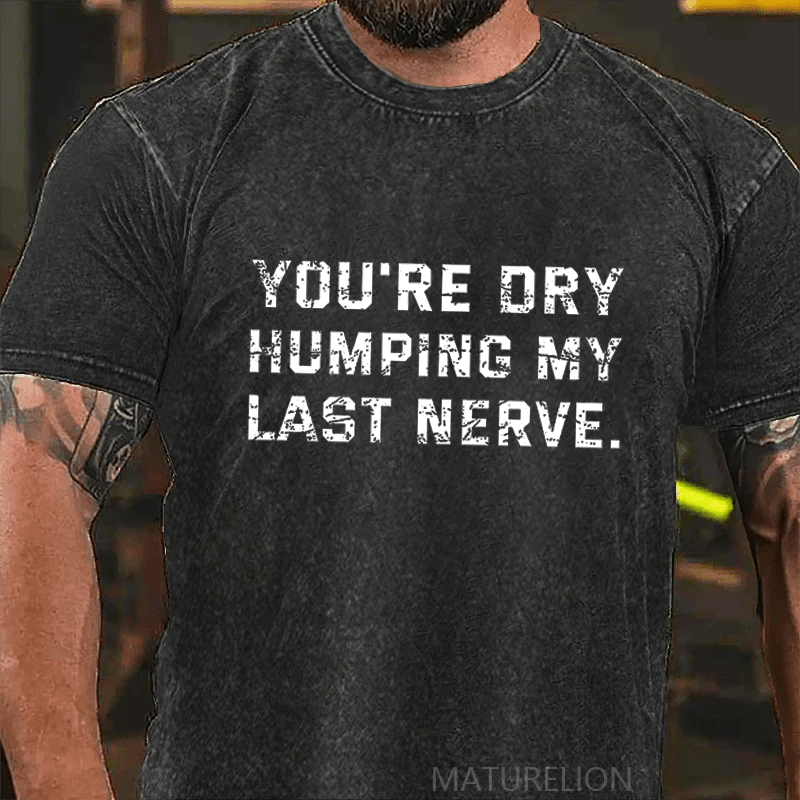 Maturelion You're Dry Humping My Last Nerve DTG Printing Washed  Cotton T-shirt