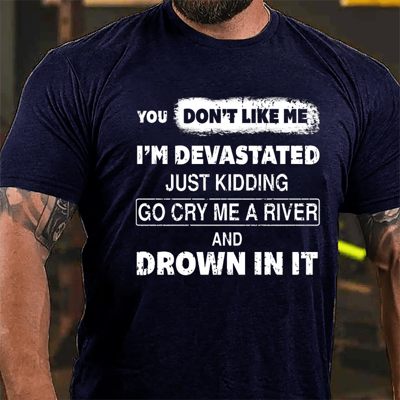 You Don't Like Me I'm Devastated Just Kidding Go Cry Me A River And Drown In It Cotton T-shirt