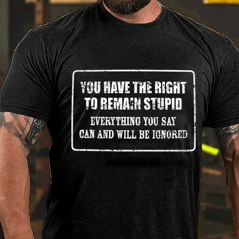 You Have The Right To Remain Stupid Everything You Say Can And Will Be Ignored Cotton T-Shirt