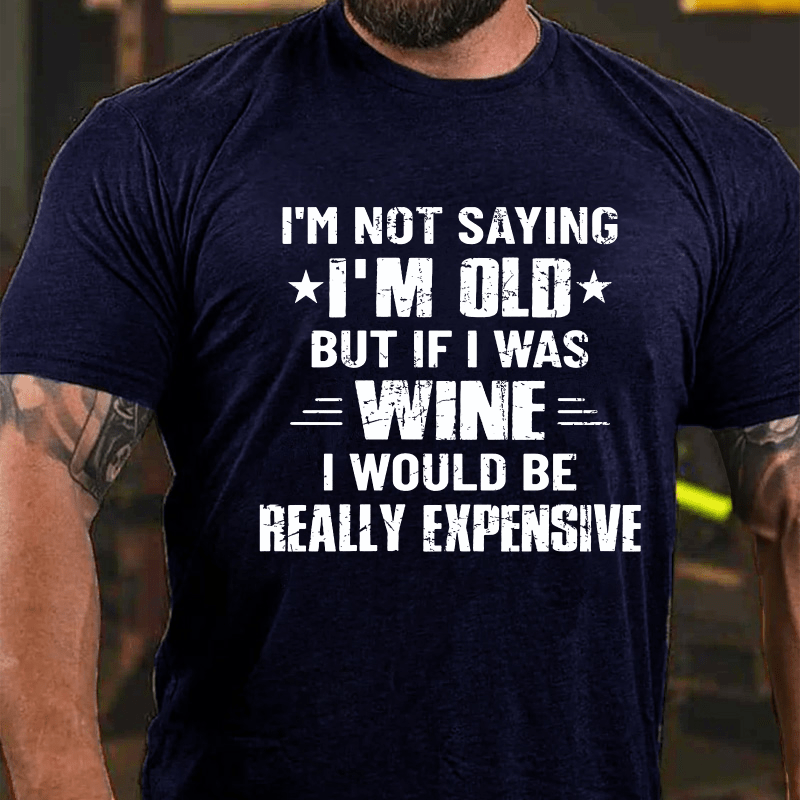 I'm Not Saying I'm Old But If I Was Wine I Would Be Really Expensive Cotton T-shirt