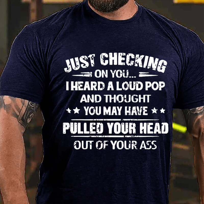 Just Checking On You I Heard A Loud Pop And Thought You May Have Pulled Your Head Out Of Your Ass Cotton T-shirt