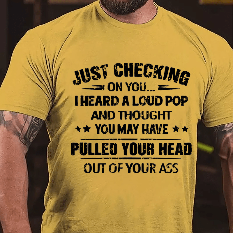 Just Checking On You I Heard A Loud Pop And Thought You May Have Pulled Your Head Out Of Your Ass Cotton T-shirt