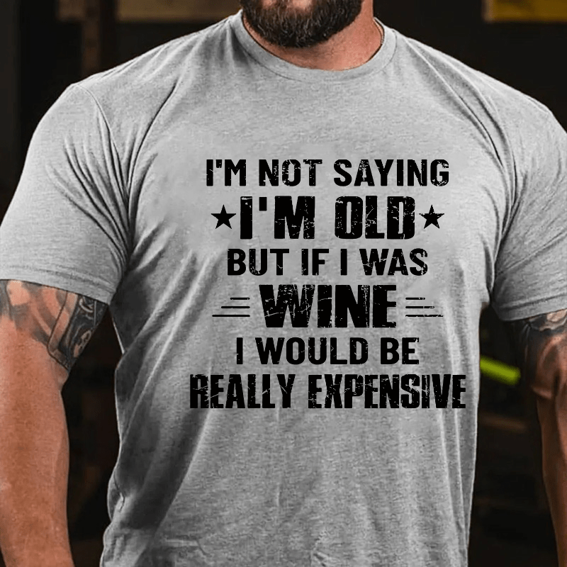 I'm Not Saying I'm Old But If I Was Wine I Would Be Really Expensive Cotton T-shirt