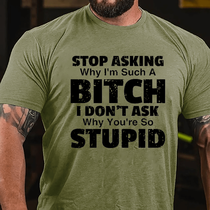 Stop Asking Why I'm Such A Bitch I Don't Ask You Why You're So Stupid Sarcastic Cotton T-shirt