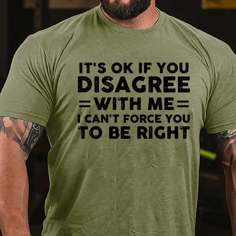 It's OK If You Disagree With Me I Can't Force You To Be Right Cotton T-shirt