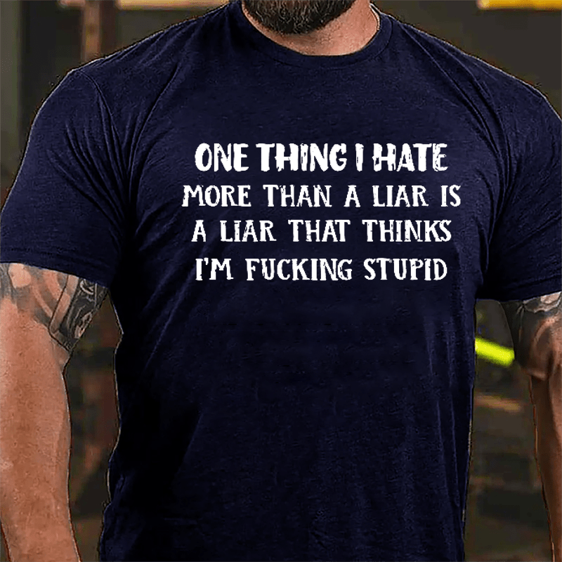 One Thing I Hate More Than A Liar Is A Liar That Thinks I'm Fucking Stupid Cotton T-shirt