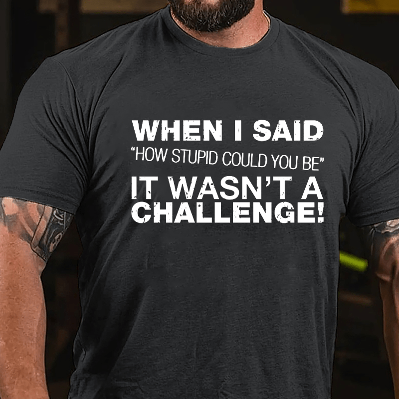 When I Said "How Stupid Could You Be" It Wasn't A Challenge Cotton T-shirt