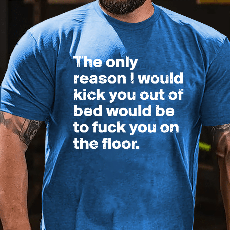 The Only Reason I Would Kick You Out Of Bed Would Be To Fuck You On The Floor Cotton T-shirt