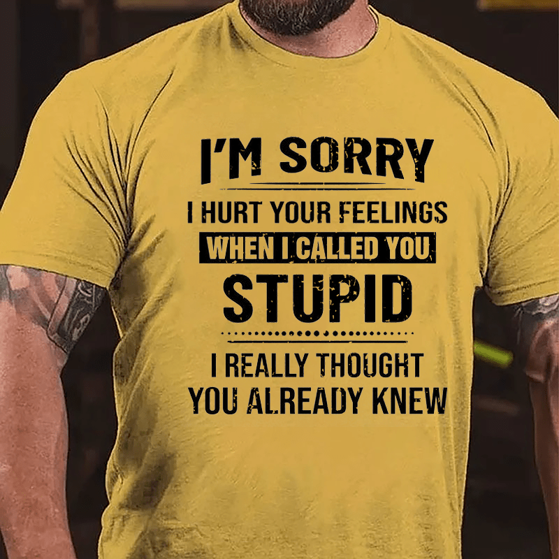 I'm Sorry I Hurt Your Feelings When I Called You Stupid I Really Thought You Already Knew Cotton T-shirt