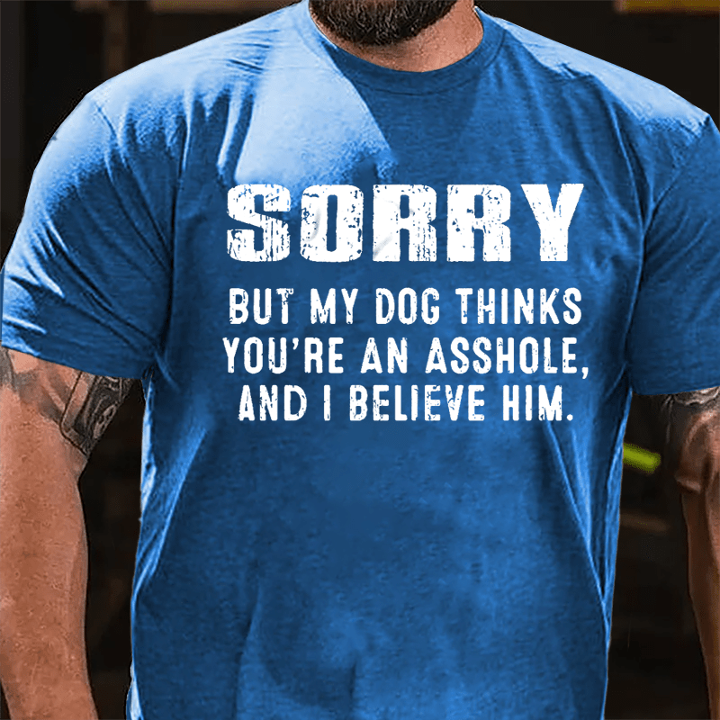 Sorry But My Dog Thinks You're An Asshole And I Believe Him Cotton T-shirt