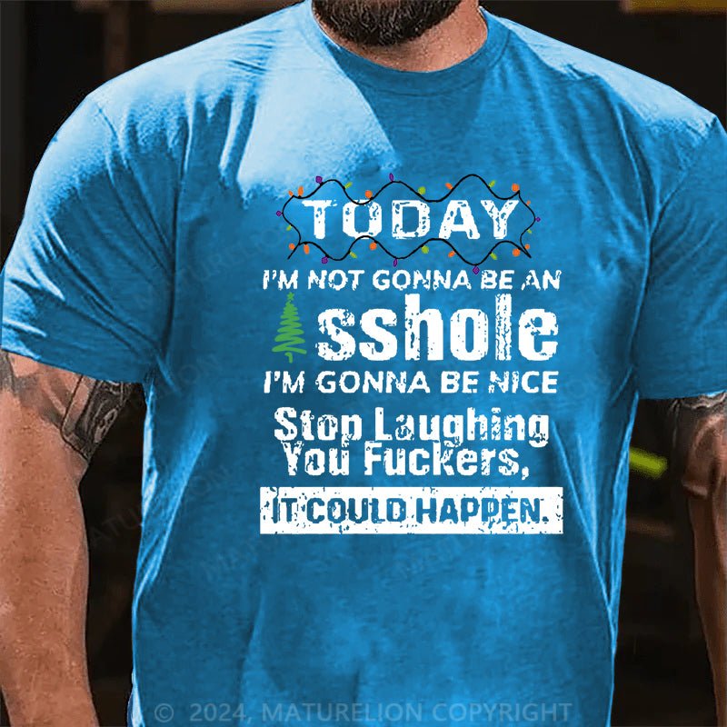 Maturelion Christmas T-shirt Today I'm Not Gonna Be An Asshole I'm Gonna Be Nice Stop Laughing You Fuckers It Could Happen Cotton T-shirt