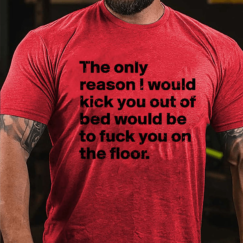 The Only Reason I Would Kick You Out Of Bed Would Be To Fuck You On The Floor Cotton T-shirt