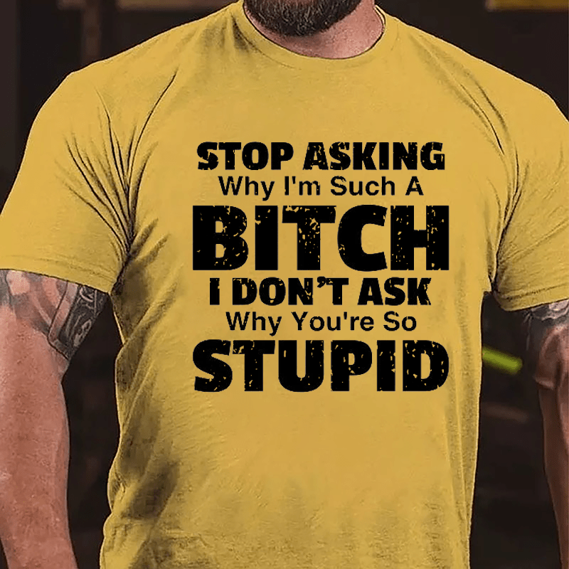 Stop Asking Why I'm Such A Bitch I Don't Ask You Why You're So Stupid Sarcastic Cotton T-shirt