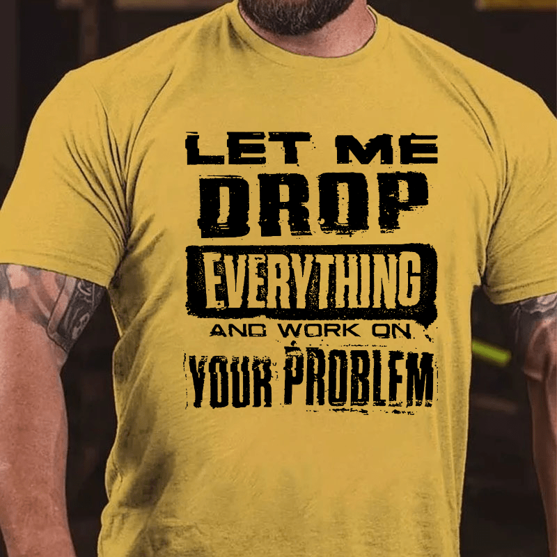 Let Me Drop Everything And Work On Your Problem Cotton T-shirt