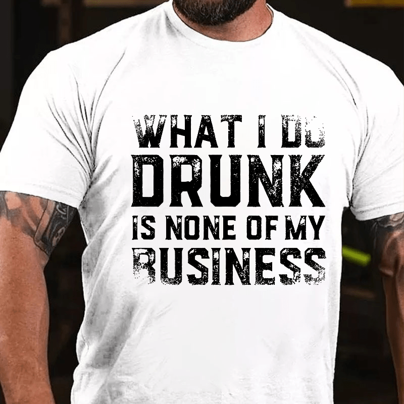 What I Do Drunk Is None Of My Business Cotton T-shirt