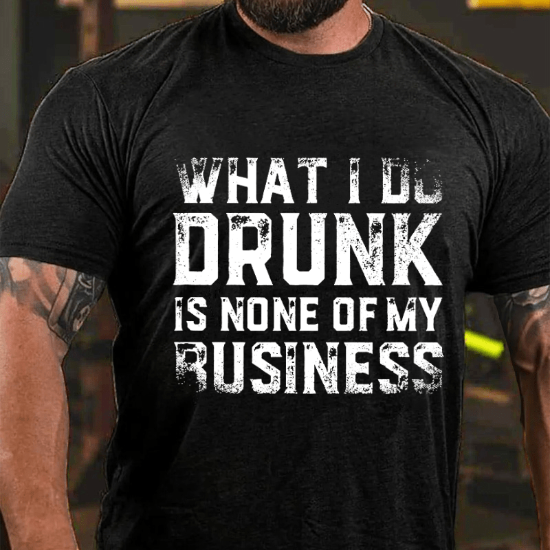 What I Do Drunk Is None Of My Business Cotton T-shirt