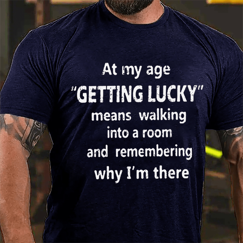 At My Age Getting Lucky Means Walking Into A Room And Remembering Why I'm There Cotton T-shirt