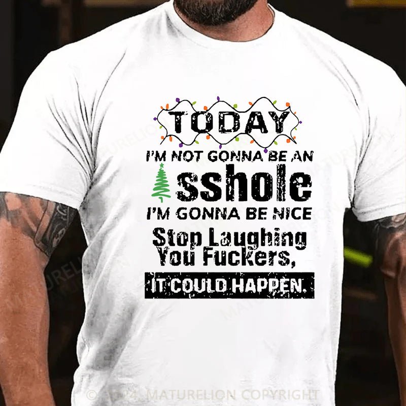 Maturelion Christmas T-shirt Today I'm Not Gonna Be An Asshole I'm Gonna Be Nice Stop Laughing You Fuckers It Could Happen Cotton T-shirt